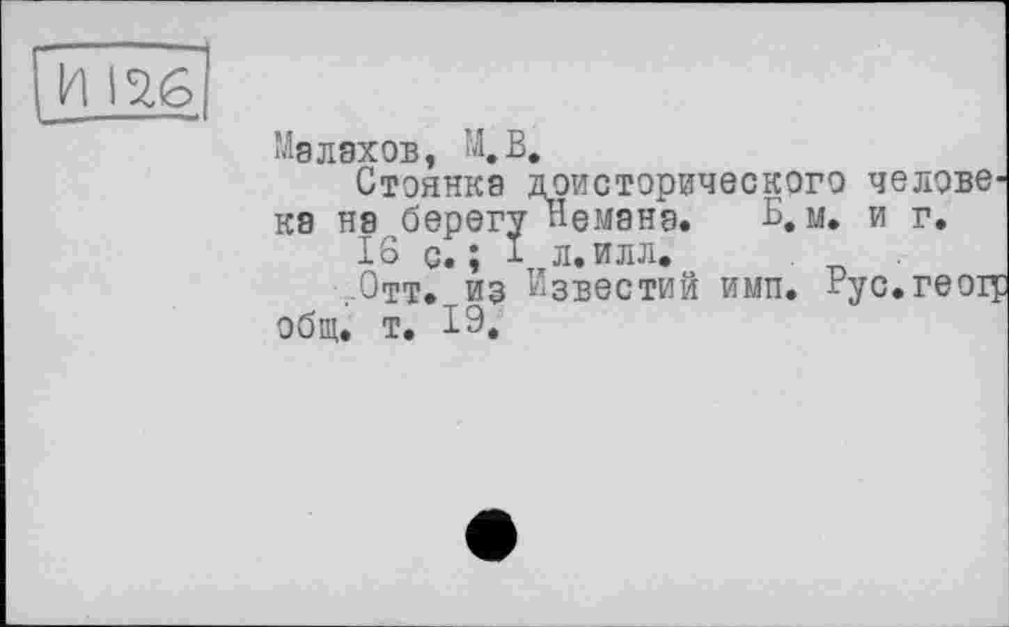 ﻿И 1516
Малахов, М.В.
Стоянка доисторического челове ка на берегу Немана. Б. м. и г.
16 с. ; і л. илл.
Отт. из Известий имп. Рус.геол общ. т. 19.